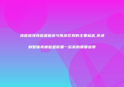 汤色深浅亮暗是新茶与陈茶区别的主要标志,茶汤的整体亮度值是衡量一款茶的重要因素