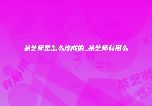 茶艺师是怎么炼成的_茶艺师有用么