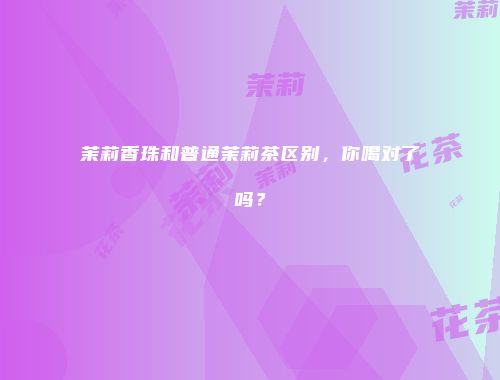 茉莉香珠和普通茉莉茶区别，你喝对了吗？