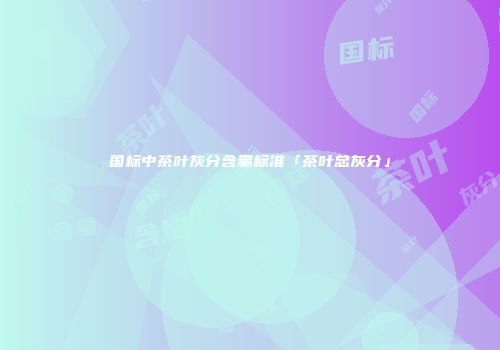 国标中茶叶灰分含量标准「茶叶总灰分」