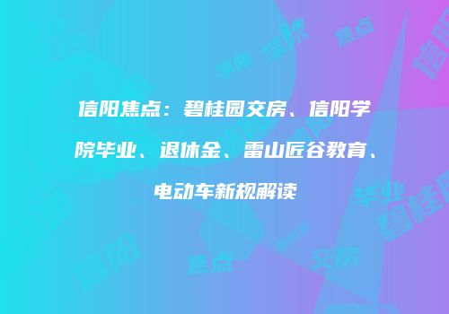 信阳焦点：碧桂园交房、信阳学院毕业、退休金、雷山匠谷教育、电动车新规解读