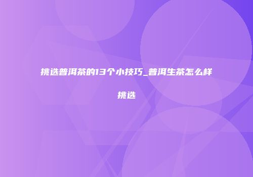 挑选普洱茶的13个小技巧_普洱生茶怎么样挑选