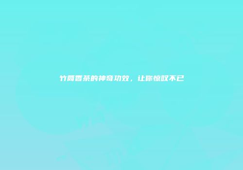 竹筒香茶的神奇功效，让你惊叹不已