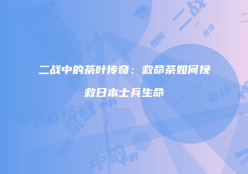 二战中的茶叶传奇：救命茶如何挽救日本士兵生命
