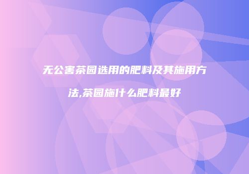 无公害茶园选用的肥料及其施用方法,茶园施什么肥料最好