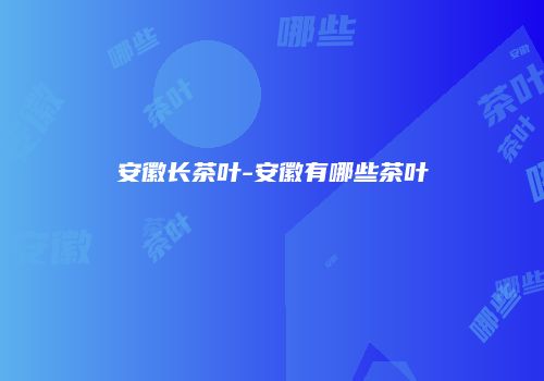 安徽长茶叶-安徽有哪些茶叶