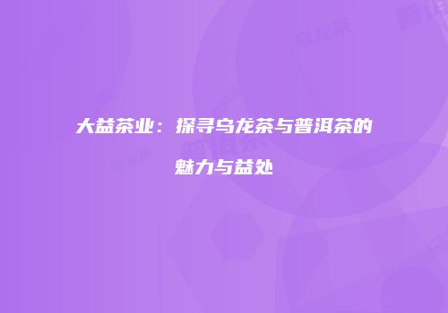 大益茶业：探寻乌龙茶与普洱茶的魅力与益处