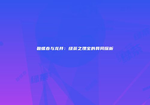 碧螺春与龙井：绿茶之瑰宝的异同探析