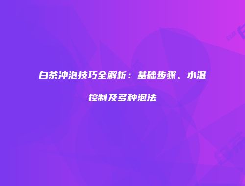 白茶冲泡技巧全解析：基础步骤、水温控制及多种泡法