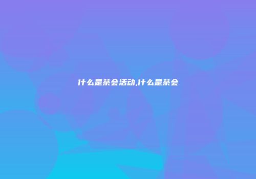 什么是茶会活动,什么是茶会