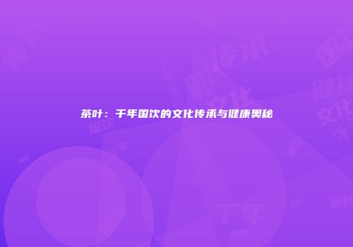 茶叶：千年国饮的文化传承与健康奥秘