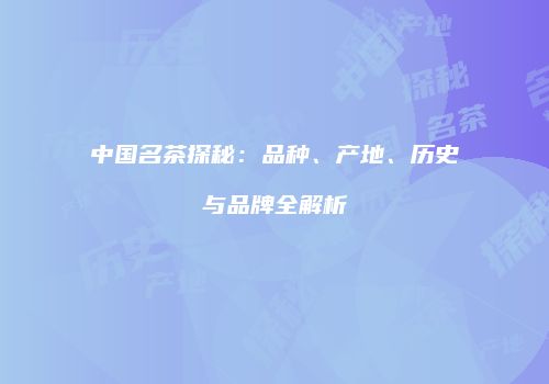 中国名茶探秘：品种、产地、历史与品牌全解析