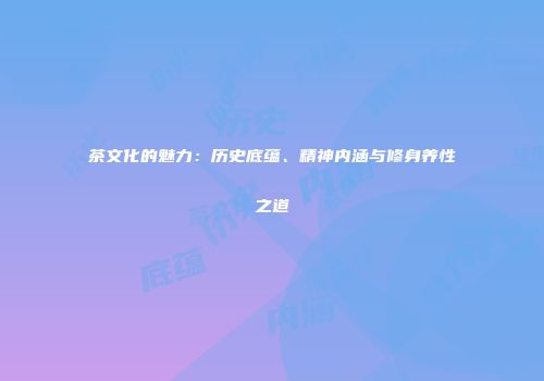 茶文化的魅力：历史底蕴、精神内涵与修身养性之道