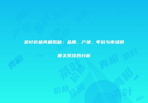 茶叶价格真相揭秘：品质、产地、年份与市场供需关系综合分析