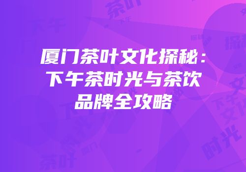 厦门茶叶文化探秘：下午茶时光与茶饮品牌全攻略