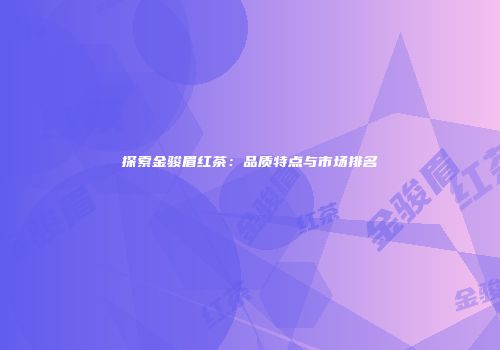 探索金骏眉红茶：品质特点与市场排名
