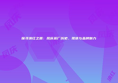 探寻滇红之源：凤庆茶厂历史、现状与品牌魅力