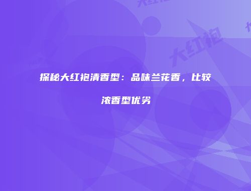 探秘大红袍清香型：品味兰花香，比较浓香型优劣