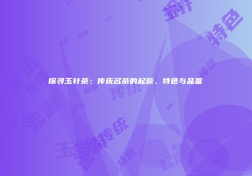 探寻玉针茶：传统名茶的起源、特色与品鉴
