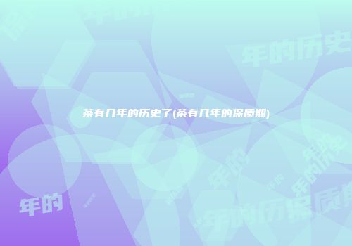 茶有几年的历史了(茶有几年的保质期)