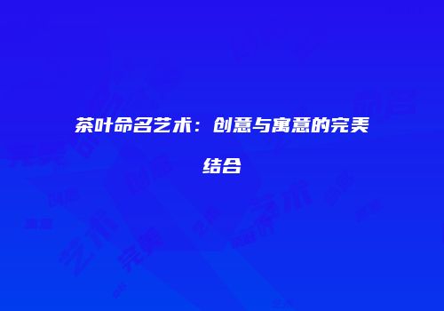 茶叶命名艺术：创意与寓意的完美结合