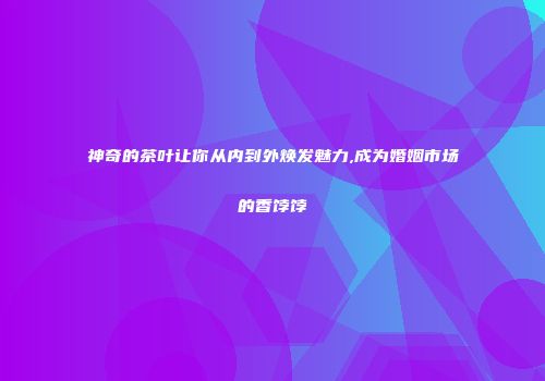 神奇的茶叶让你从内到外焕发魅力,成为婚姻市场的香饽饽