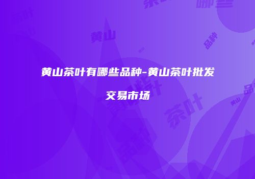 黄山茶叶有哪些品种-黄山茶叶批发交易市场
