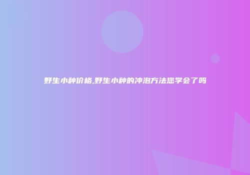 野生小种价格,野生小种的冲泡方法您学会了吗