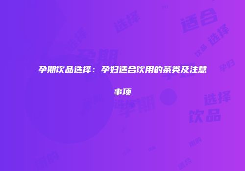 孕期饮品选择：孕妇适合饮用的茶类及注意事项