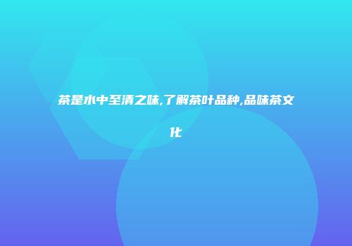 茶是水中至清之味,了解茶叶品种,品味茶文化