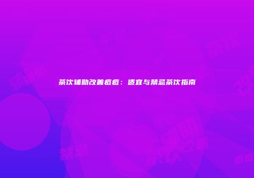 茶饮辅助改善痘痘：适宜与禁忌茶饮指南