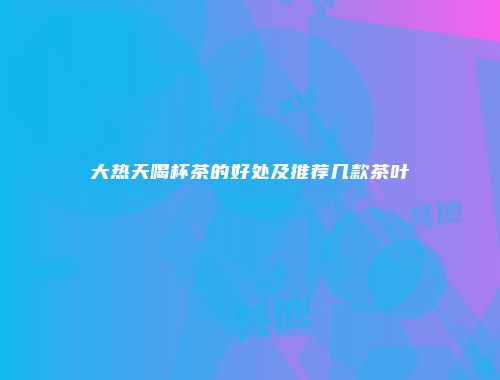 大热天喝杯茶的好处及推荐几款茶叶