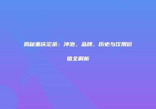 揭秘重庆沱茶：冲泡、品牌、历史与饮用价值全解析