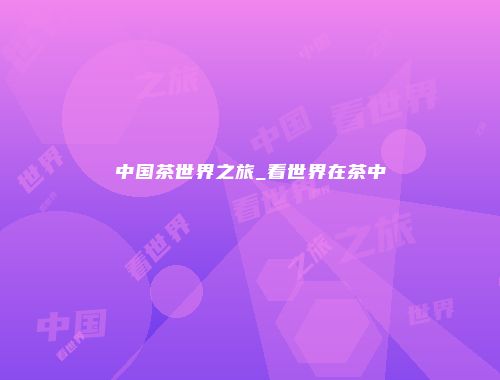 中国茶世界之旅_看世界在茶中