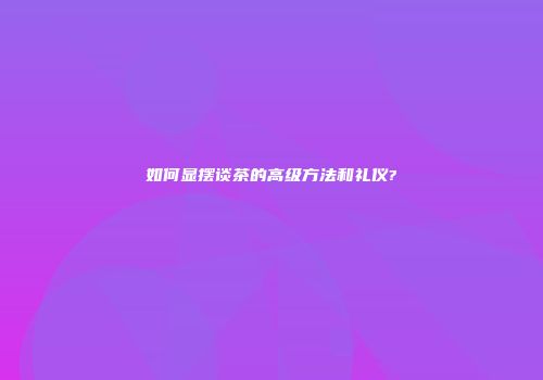 如何显摆谈茶的高级方法和礼仪?