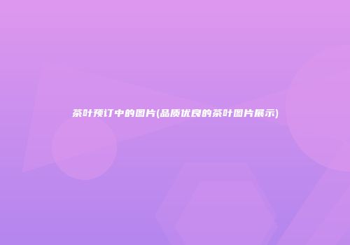 茶叶预订中的图片(品质优良的茶叶图片展示)