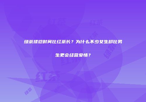 绿茶揉捻时间比红茶长？为什么不少女生却比男生更会经营爱情？