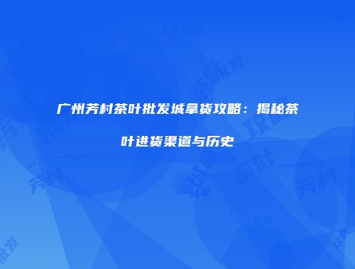广州芳村茶叶批发城拿货攻略：揭秘茶叶进货渠道与历史