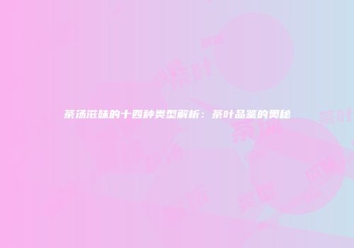 茶汤滋味的十四种类型解析：茶叶品鉴的奥秘