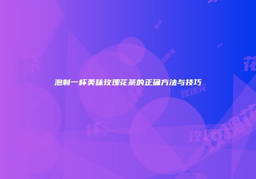 泡制一杯美味玫瑰花茶的正确方法与技巧