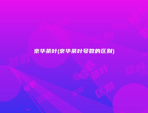京华茶叶(京华茶叶号数的区别)