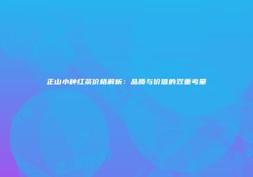 正山小种红茶价格解析：品质与价值的双重考量