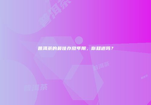普洱茶的最佳存放年限，你知道吗？