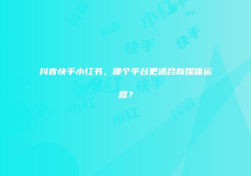 抖音快手小红书，哪个平台更适合新媒体运营？