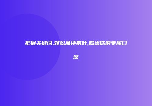 把握关键词,轻松品评茶叶,喝出你的专属口感
