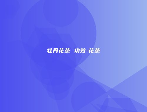牡丹花茶 功效-花茶