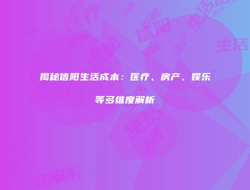 揭秘信阳生活成本：医疗、房产、娱乐等多维度解析