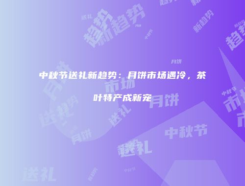 中秋节送礼新趋势：月饼市场遇冷，茶叶特产成新宠