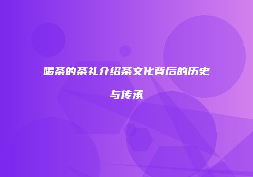 喝茶的茶礼介绍茶文化背后的历史与传承