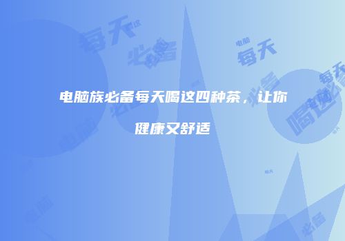 电脑族必备每天喝这四种茶，让你健康又舒适